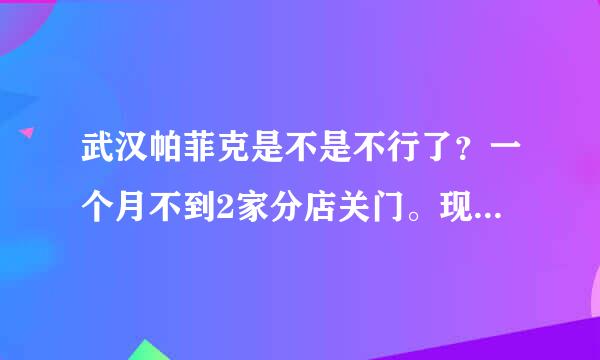 武汉帕菲克是不是不行了？一个月不到2家分店关门。现在担心上个星期刚办的年卡汉口新华家园店也关门。。