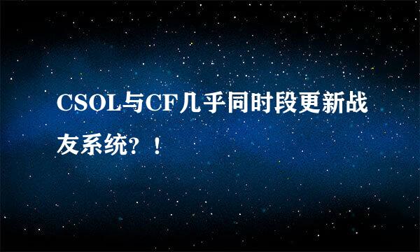 CSOL与CF几乎同时段更新战友系统？！