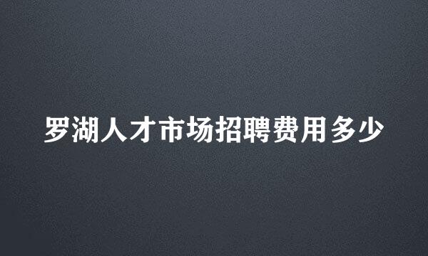 罗湖人才市场招聘费用多少