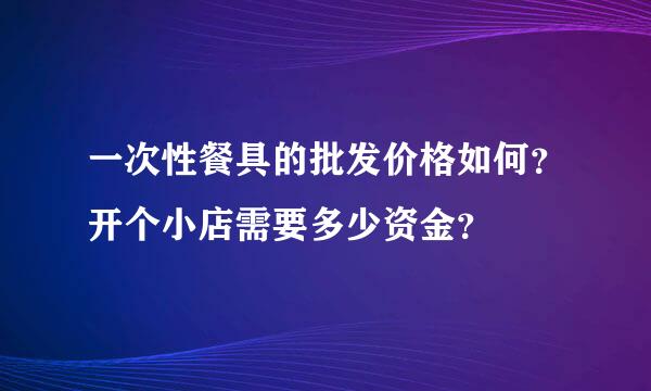 一次性餐具的批发价格如何？开个小店需要多少资金？