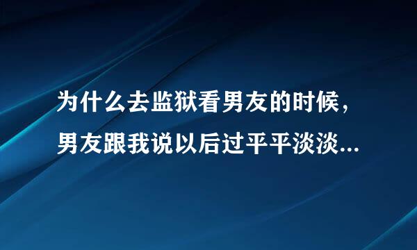 为什么去监狱看男友的时候，男友跟我说以后过平平淡淡的日子跟你结婚生孩子算了什么意思啊