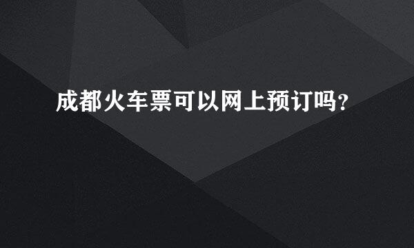 成都火车票可以网上预订吗？