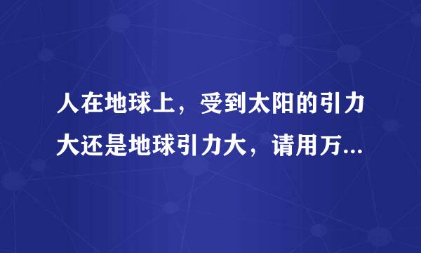 人在地球上，受到太阳的引力大还是地球引力大，请用万有引力公式计算说明。 解释日地人的相对位置关系。