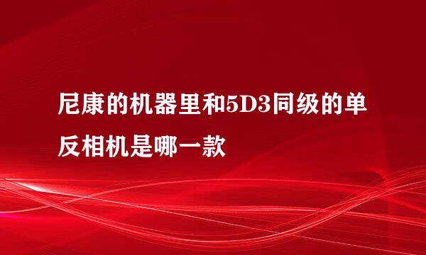 尼康的机器里和5D3同级的单反相机是哪一款