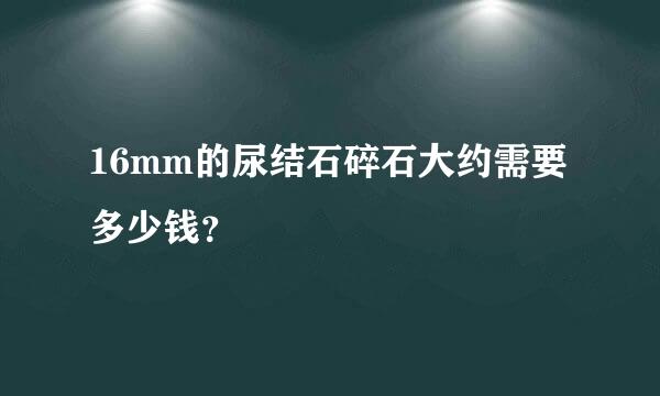 16mm的尿结石碎石大约需要多少钱？