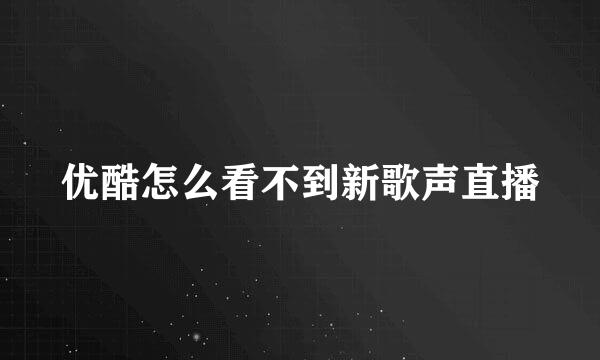 优酷怎么看不到新歌声直播