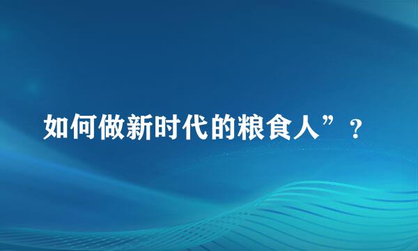 如何做新时代的粮食人”？