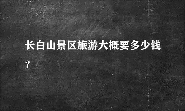 长白山景区旅游大概要多少钱？