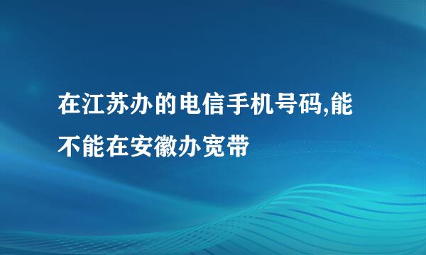 在江苏办的电信手机号码,能不能在安徽办宽带