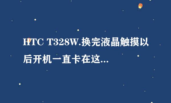 HTC T328W.换完液晶触摸以后开机一直卡在这个界面，有没有高手指点一下要怎么弄