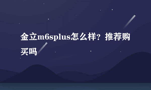 金立m6splus怎么样？推荐购买吗