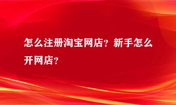 怎么注册淘宝网店？新手怎么开网店？