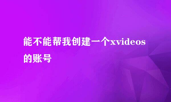 能不能帮我创建一个xvideos的账号