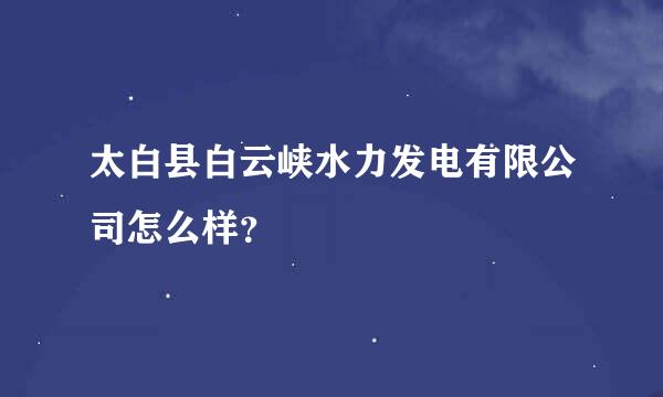 太白县白云峡水力发电有限公司怎么样？