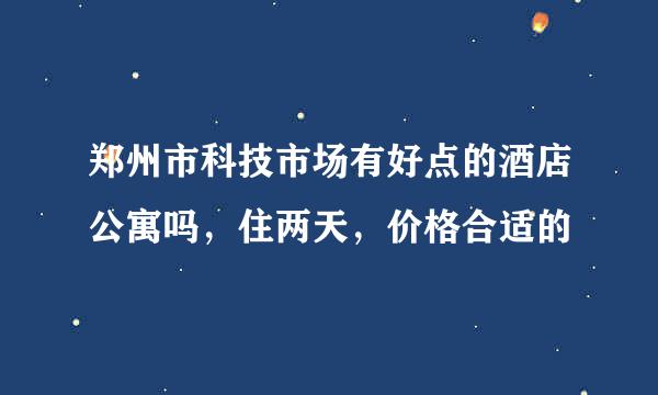 郑州市科技市场有好点的酒店公寓吗，住两天，价格合适的