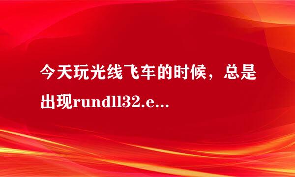 今天玩光线飞车的时候，总是出现rundll32.exe应用程序错误提示，都没法玩了．我该怎么办啊？