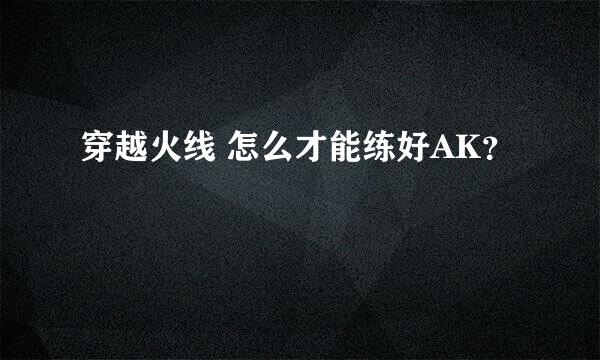 穿越火线 怎么才能练好AK？