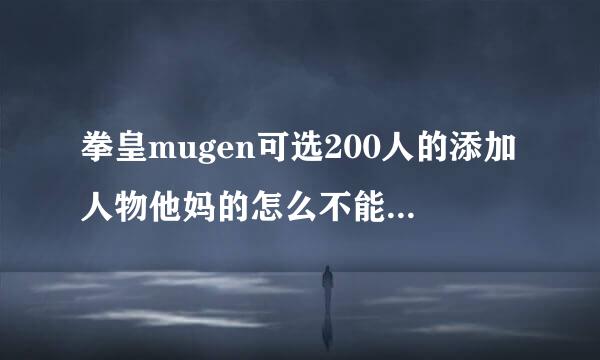 拳皇mugen可选200人的添加人物他妈的怎么不能玩啊？高手回答啊- -