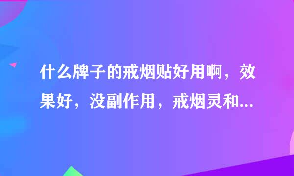 什么牌子的戒烟贴好用啊，效果好，没副作用，戒烟灵和烟贴那种好些，抽烟20年了，想戒烟