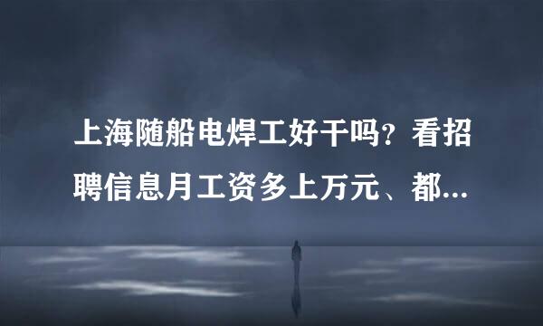 上海随船电焊工好干吗？看招聘信息月工资多上万元、都焊些什么？是不是骗人的。有没有业内人士透露一下。