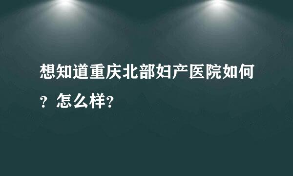 想知道重庆北部妇产医院如何？怎么样？