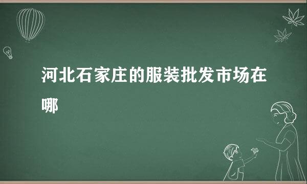 河北石家庄的服装批发市场在哪