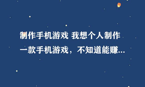 制作手机游戏 我想个人制作一款手机游戏，不知道能赚多少钱。还有我玩游戏时要付费，要发给一些号码短信，