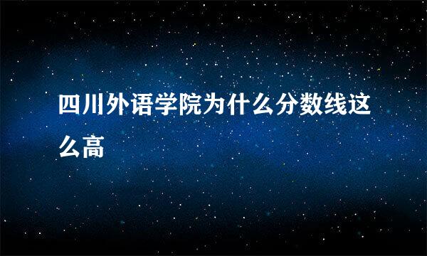 四川外语学院为什么分数线这么高