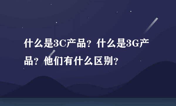 什么是3C产品？什么是3G产品？他们有什么区别？