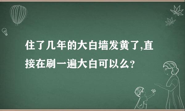 住了几年的大白墙发黄了,直接在刷一遍大白可以么？