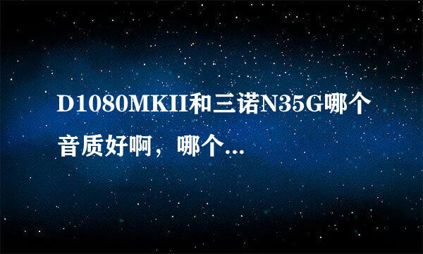 D1080MKII和三诺N35G哪个音质好啊，哪个更值得买，更具有性价比啊