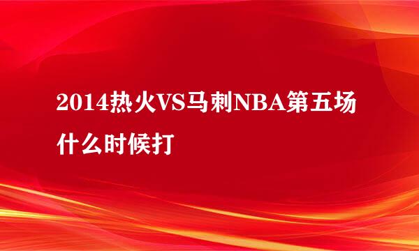 2014热火VS马刺NBA第五场什么时候打