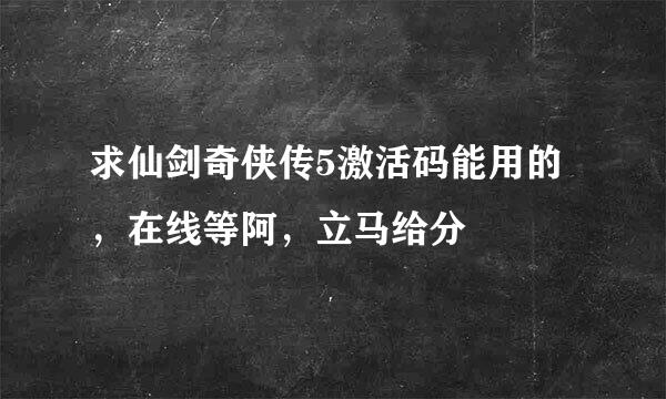 求仙剑奇侠传5激活码能用的，在线等阿，立马给分