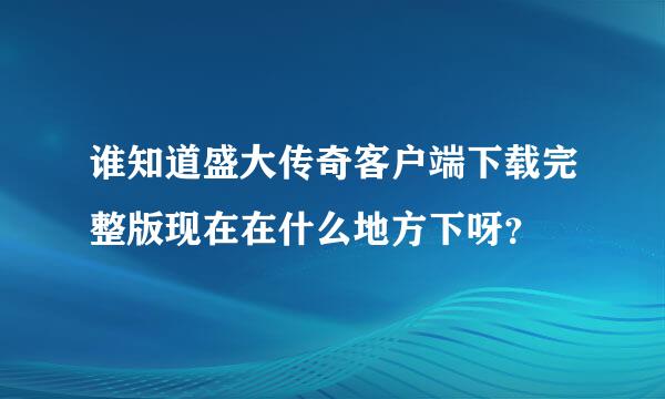 谁知道盛大传奇客户端下载完整版现在在什么地方下呀？