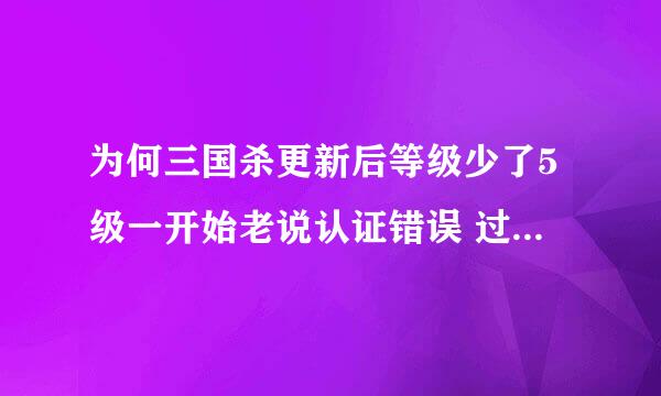 为何三国杀更新后等级少了5级一开始老说认证错误 过了一小时后能进去却少了5级