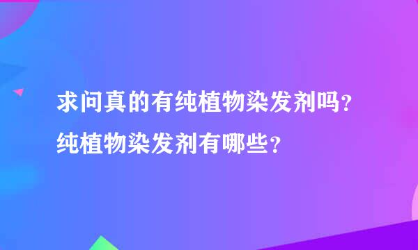 求问真的有纯植物染发剂吗？纯植物染发剂有哪些？