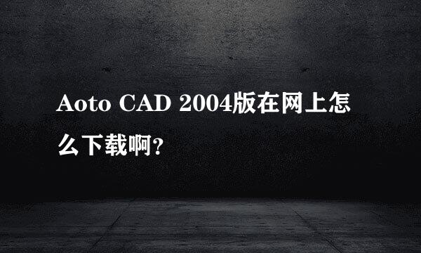 Aoto CAD 2004版在网上怎么下载啊？