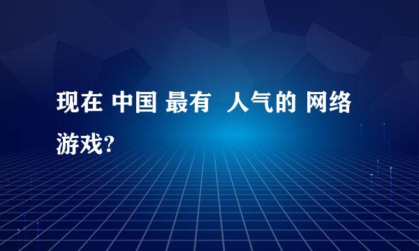 现在 中国 最有  人气的 网络游戏?