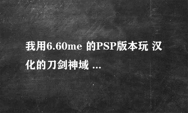 我用6.60me 的PSP版本玩 汉化的刀剑神域 怎么会黑屏,大婶求解?