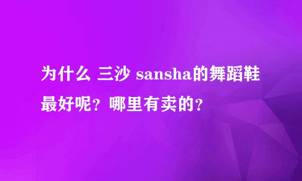 为什么 三沙 sansha的舞蹈鞋最好呢？哪里有卖的？