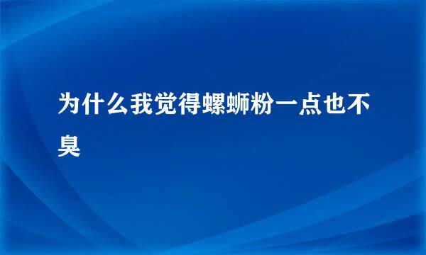 为什么我觉得螺蛳粉一点也不臭