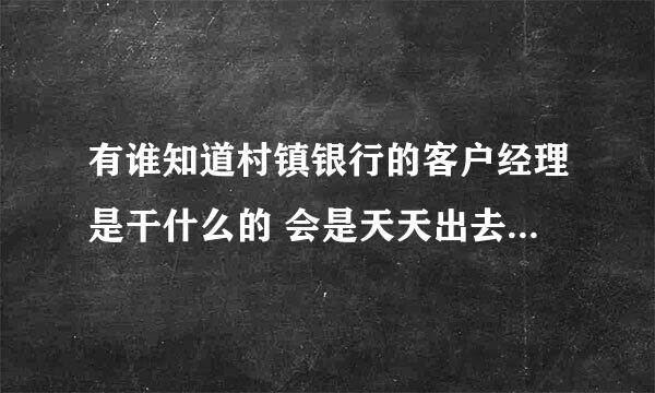 有谁知道村镇银行的客户经理是干什么的 会是天天出去跑业务么 急急急 拜托大家帮帮忙