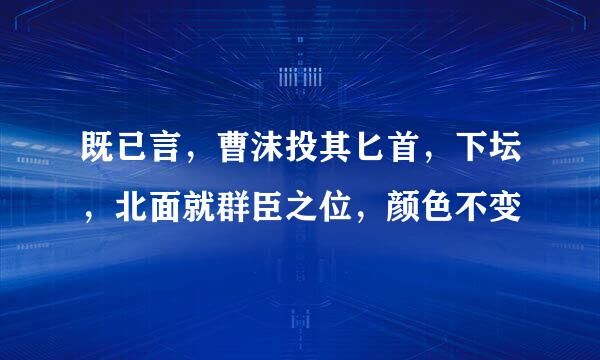 既已言，曹沫投其匕首，下坛，北面就群臣之位，颜色不变