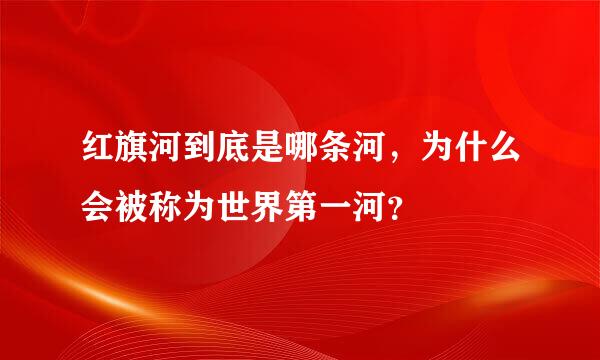 红旗河到底是哪条河，为什么会被称为世界第一河？