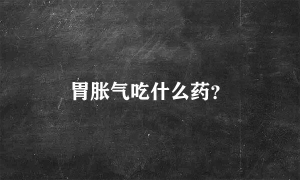 胃胀气吃什么药？