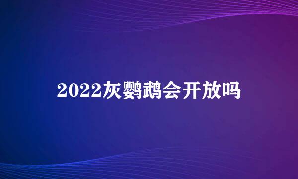 2022灰鹦鹉会开放吗