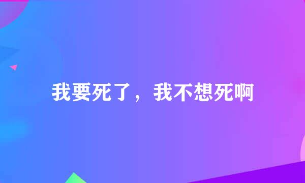 我要死了，我不想死啊