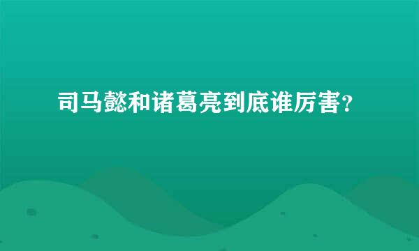 司马懿和诸葛亮到底谁厉害？