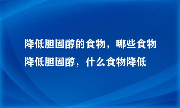 降低胆固醇的食物，哪些食物降低胆固醇，什么食物降低