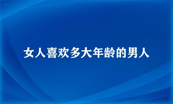 女人喜欢多大年龄的男人